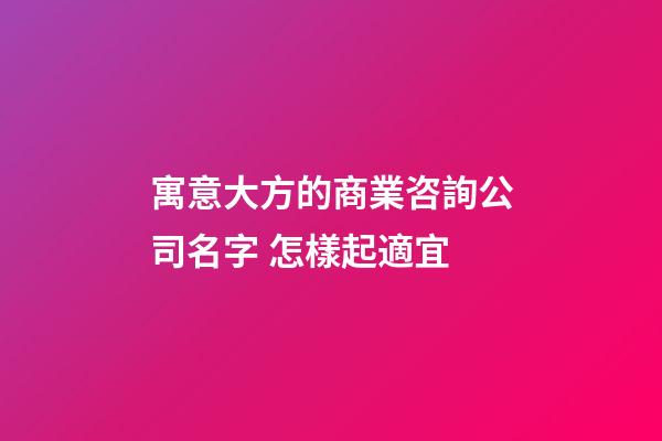 寓意大方的商業咨詢公司名字 怎樣起適宜-第1張-公司起名-玄機派